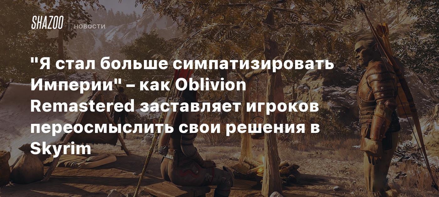 "Я стал больше симпатизировать Империи" – как Oblivion Remastered заставляет игроков переосмыслить свои решения в Skyrim