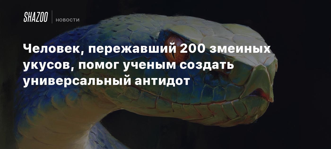 Человек, переживший 200 змеиных укусов, помог ученым создать универсальный антидот