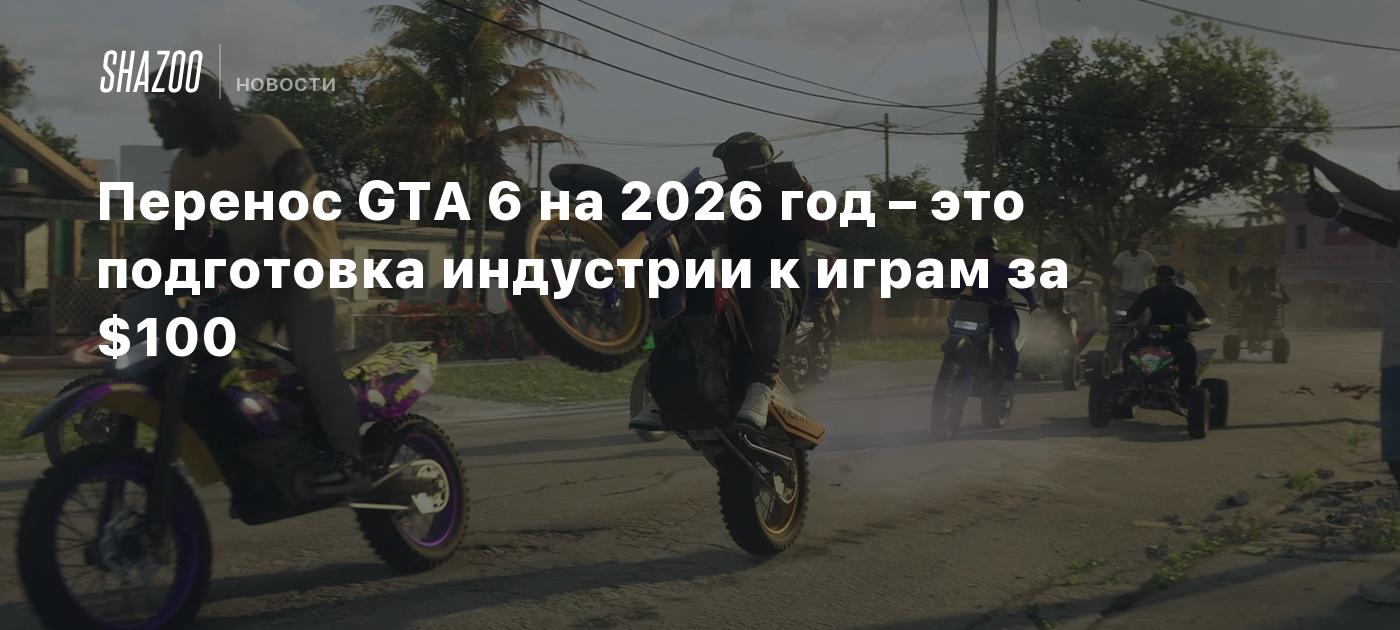 Перенос GTA 6 на 2026 год – это подготовка индустрии к играм за $100
