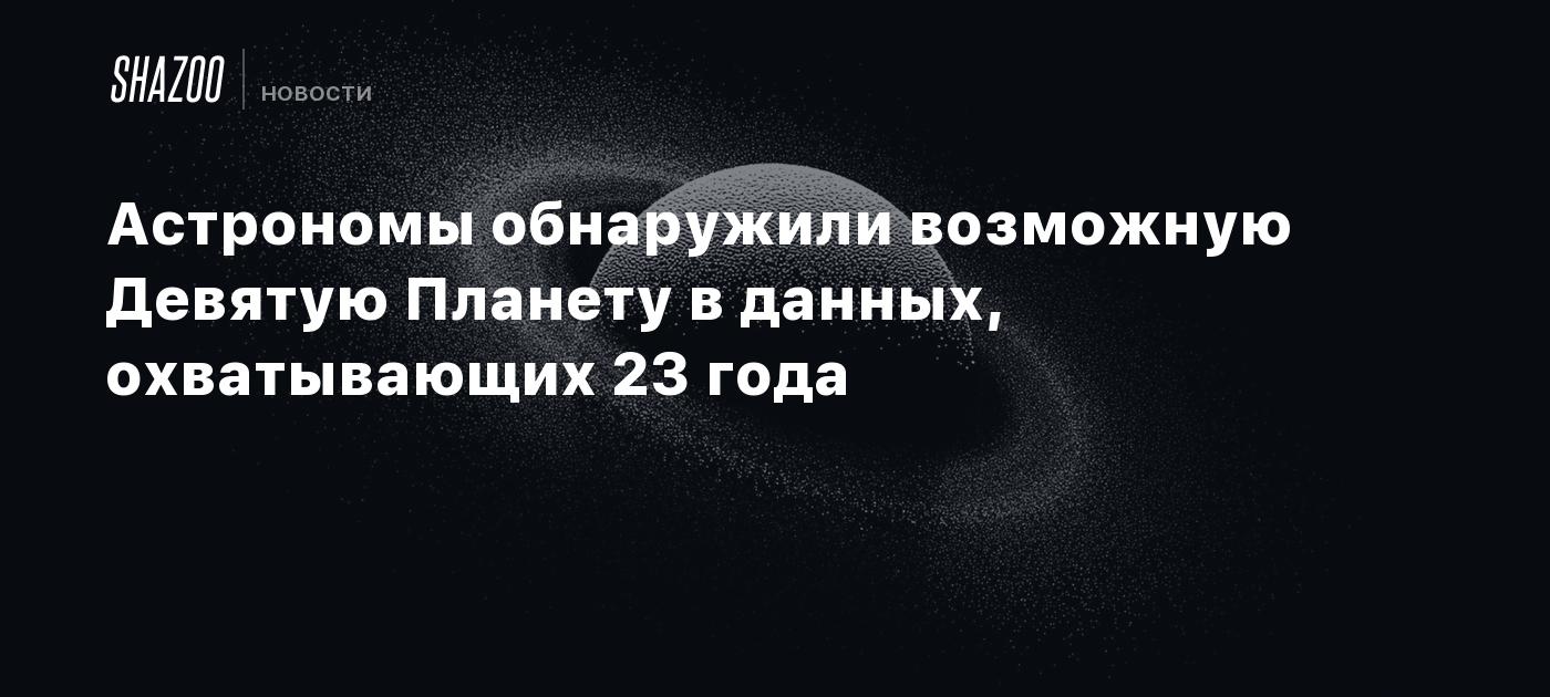 Астрономы обнаружили возможную Девятую Планету в данных, охватывающих 23 года