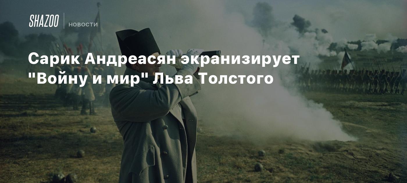 Сарик Андреасян экранизирует "Войну и мир" Льва Толстого