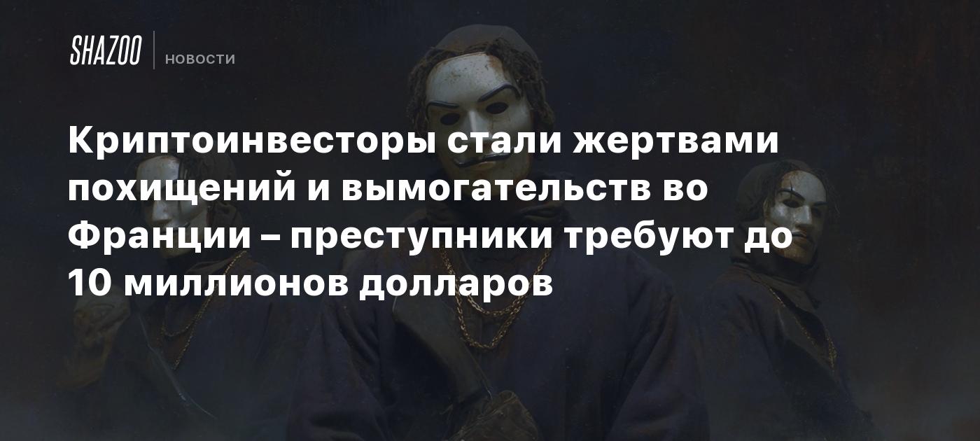 Криптоинвесторы стали жертвами похищений и вымогательств во Франции – преступники требуют до 10 миллионов долларов