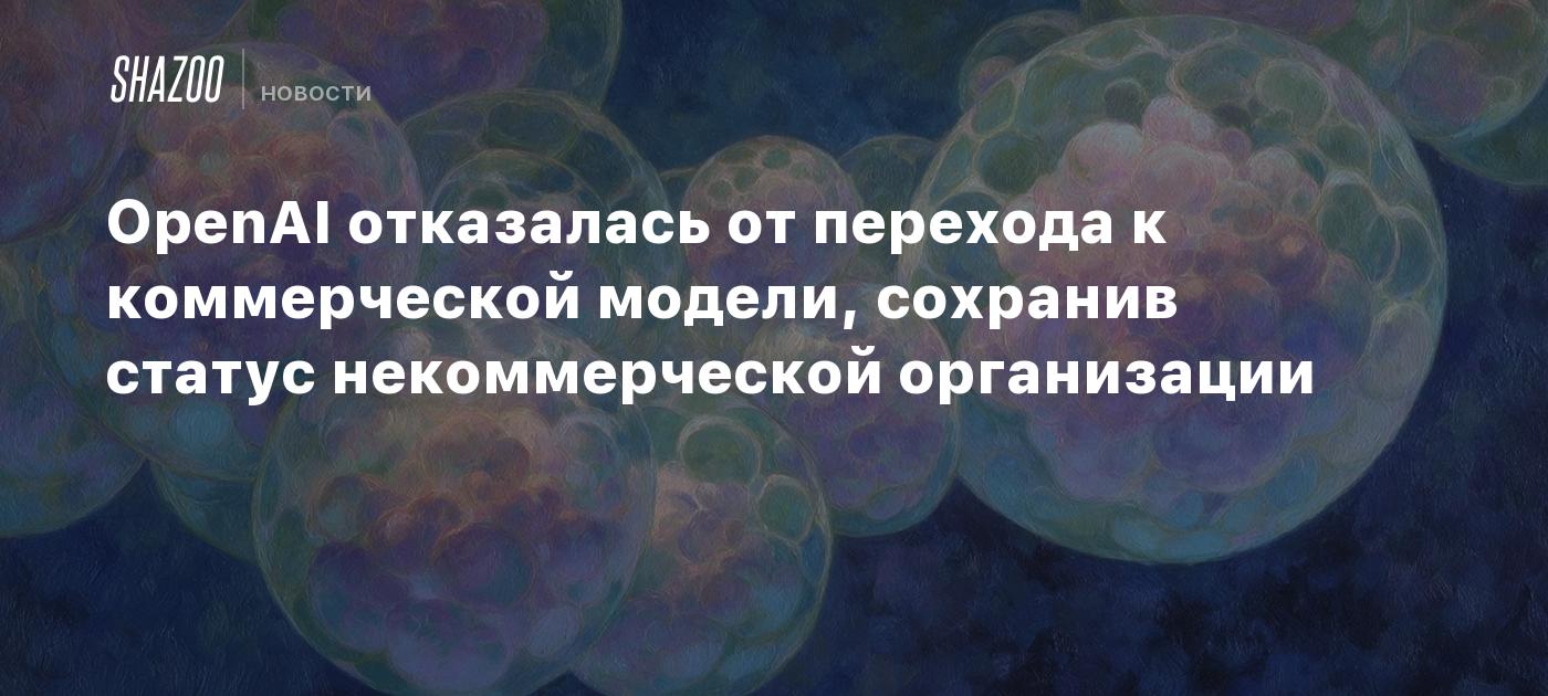OpenAI отказалась от перехода к коммерческой модели, сохранив статус некоммерческой организации