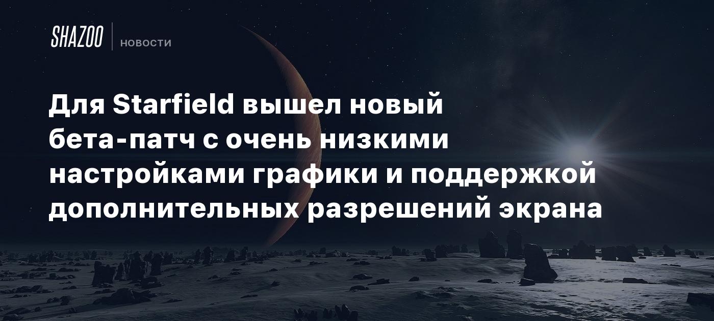 Для Starfield вышел новый бета-патч с очень низкими настройками графики и поддержкой дополнительных разрешений экрана