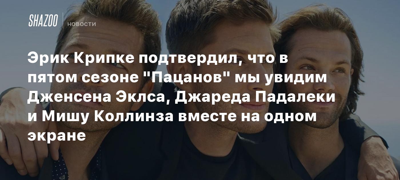 Эрик Крипке подтвердил, что в пятом сезоне "Пацанов" мы увидим Дженсена Эклса, Джареда Падалеки и Мишу Коллинза вместе на одном экране