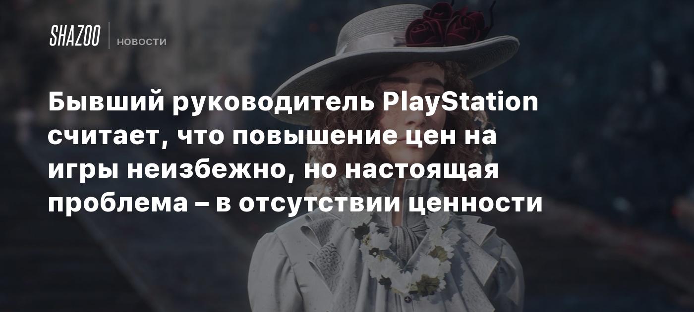 Бывший руководитель PlayStation считает, что повышение цен на игры неизбежно, но настоящая проблема – в отсутствии ценности