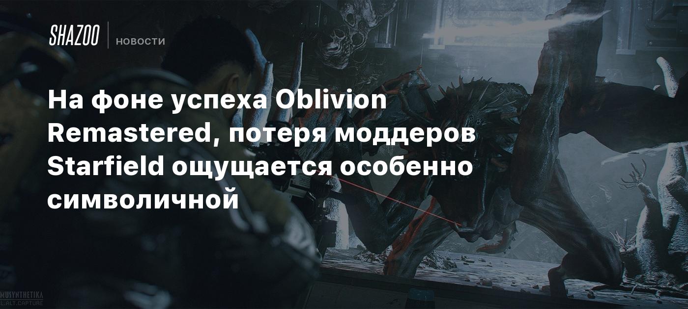 На фоне успеха Oblivion Remastered, потеря моддеров Starfield ощущается особенно символичной