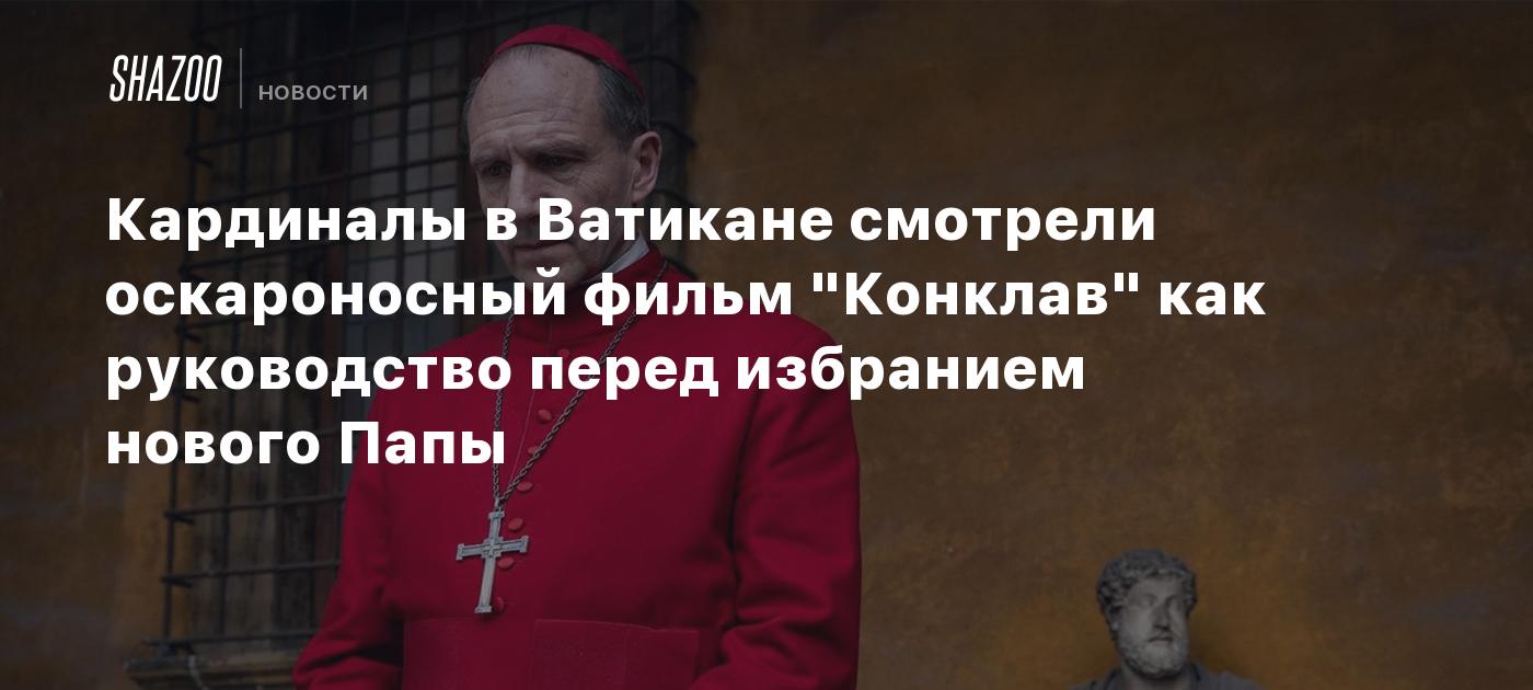 Кардиналы в Ватикане смотрели оскароносный фильм "Конклав" как руководство перед избранием нового Папы