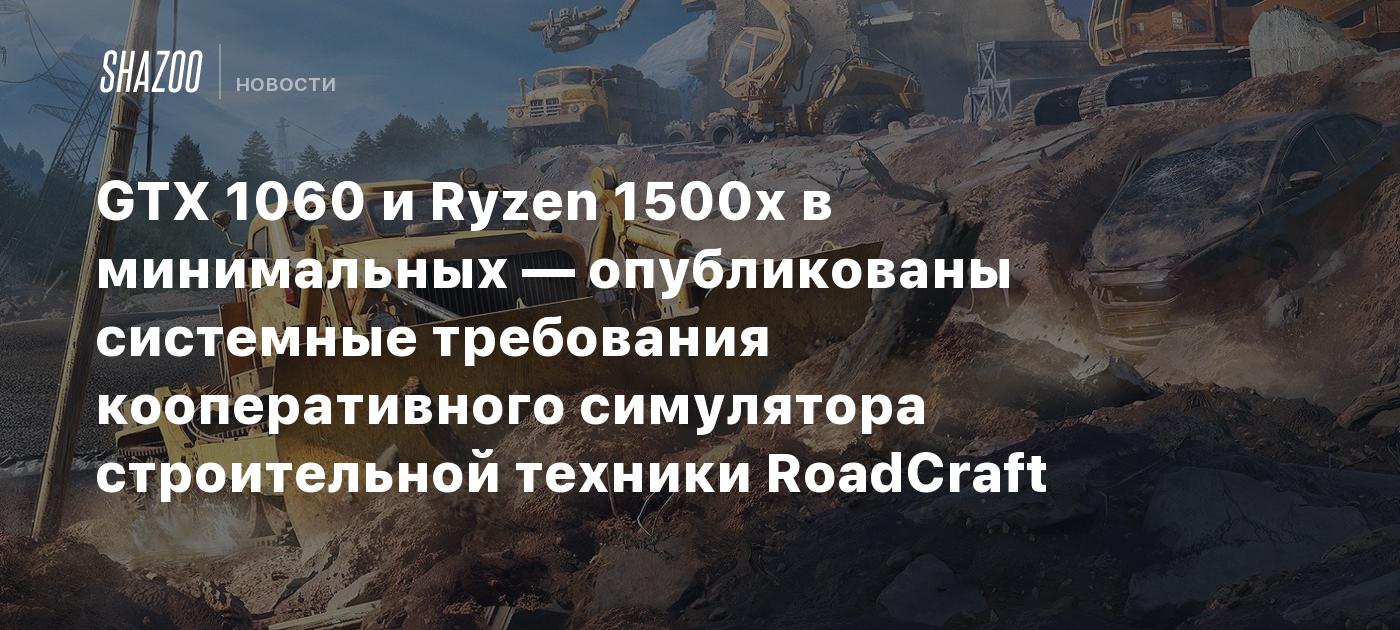 GTX 1060 и Ryzen 1500x в минимальных — опубликованы системные требования кооперативного симулятора строительной техники RoadCraft
