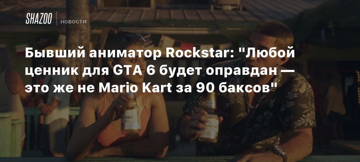 Бывший аниматор Rockstar: "Любой ценник для GTA 6 будет оправдан — это же не Mario Kart за 90 баксов"