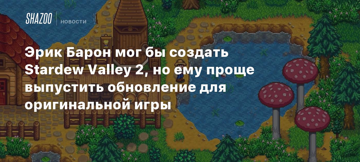 Эрик Барон мог бы создать Stardew Valley 2, но ему проще выпустить обновление для оригинальной игры