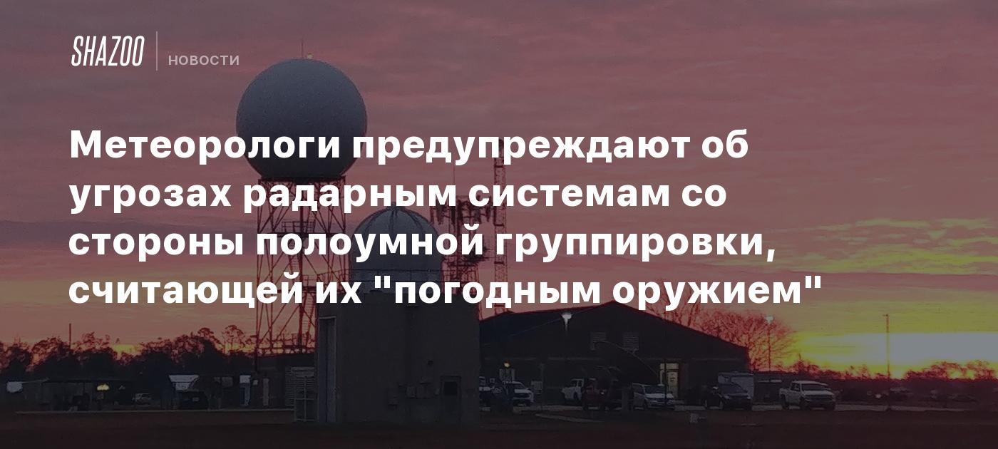 Метеорологи предупреждают об угрозах радарным системам со стороны полоумной группировки, считающей их "погодным оружием"