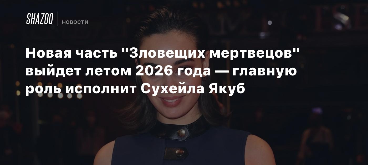 Новая часть "Зловещих мертвецов" выйдет летом 2026 года — главную роль исполнит Сухейла Якуб