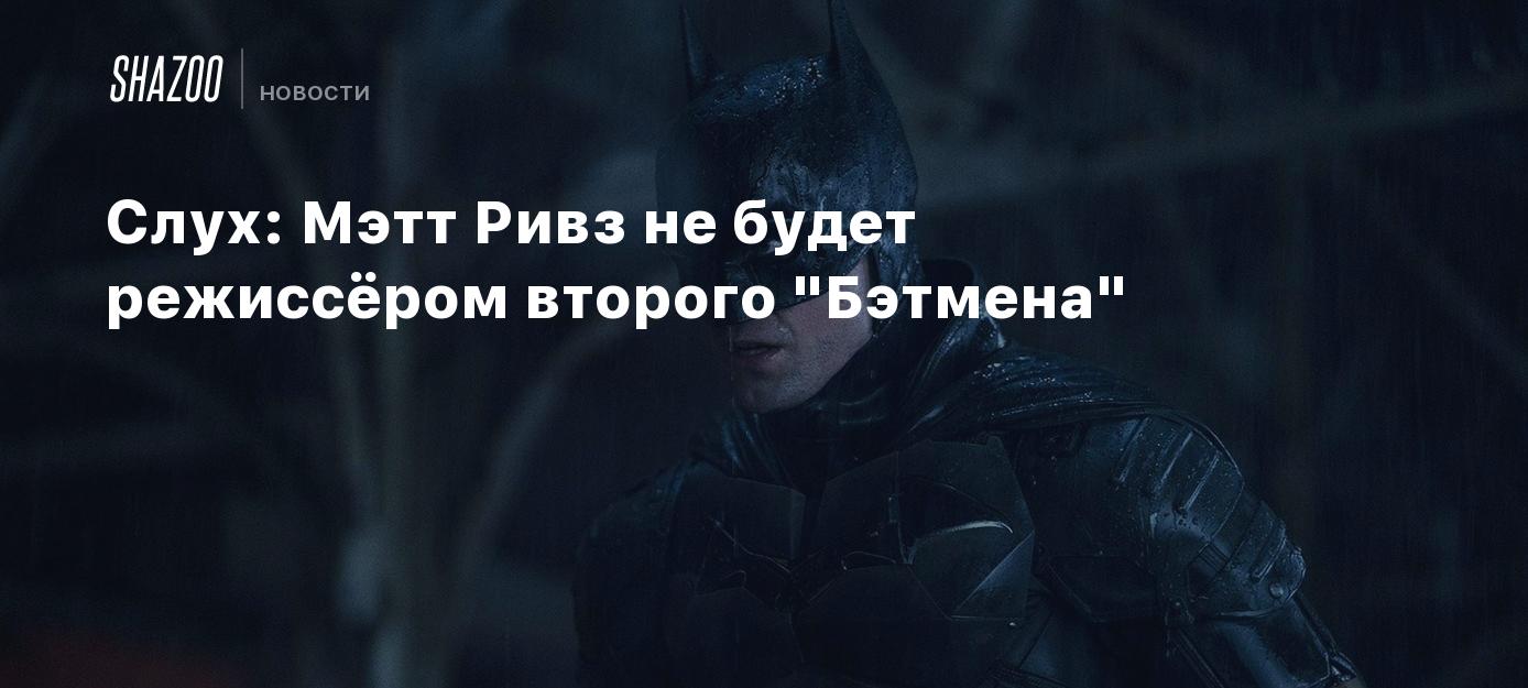 Слух: Мэтт Ривз не будет режиссёром второго "Бэтмена"