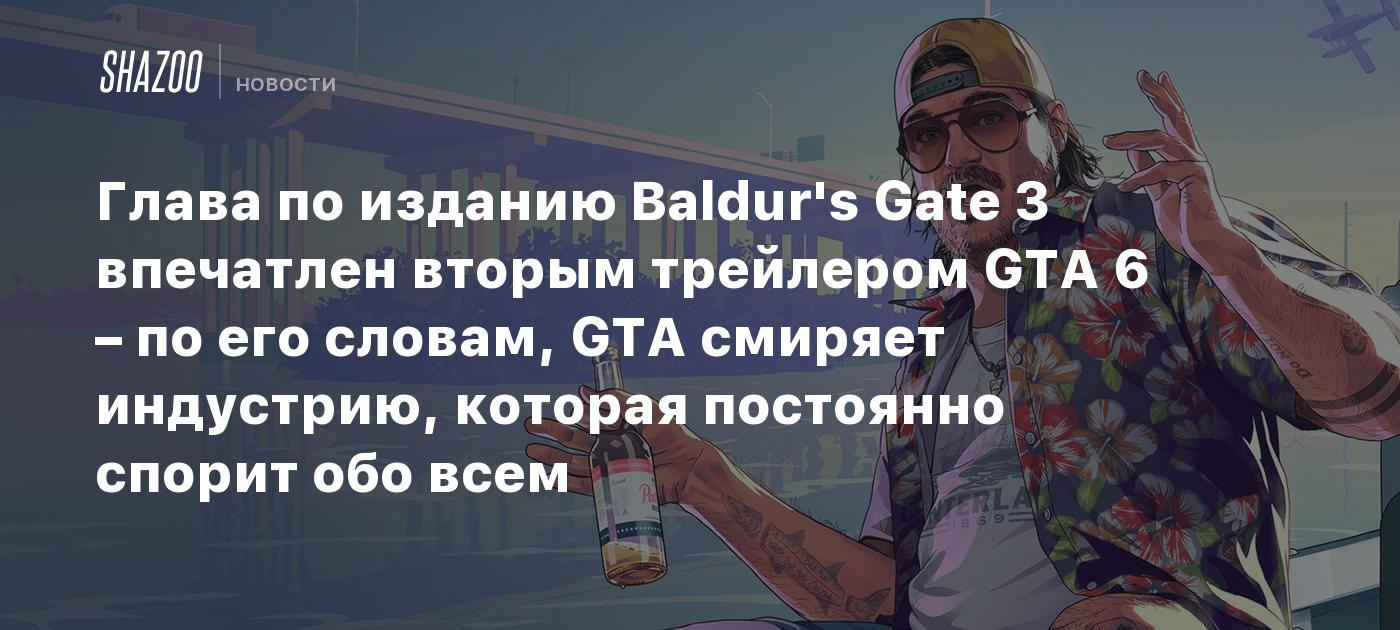 Глава по изданию Baldur's Gate 3 впечатлен вторым трейлером GTA 6 – по его словам, GTA смиряет индустрию, которая постоянно спорит обо всем