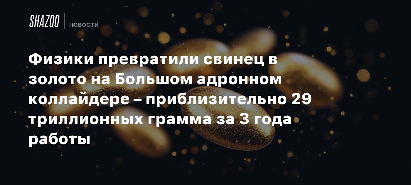 Физики превратили свинец в золото на Большом адронном коллайдере – приблизительно 29 триллионных грамма за 3 года работы