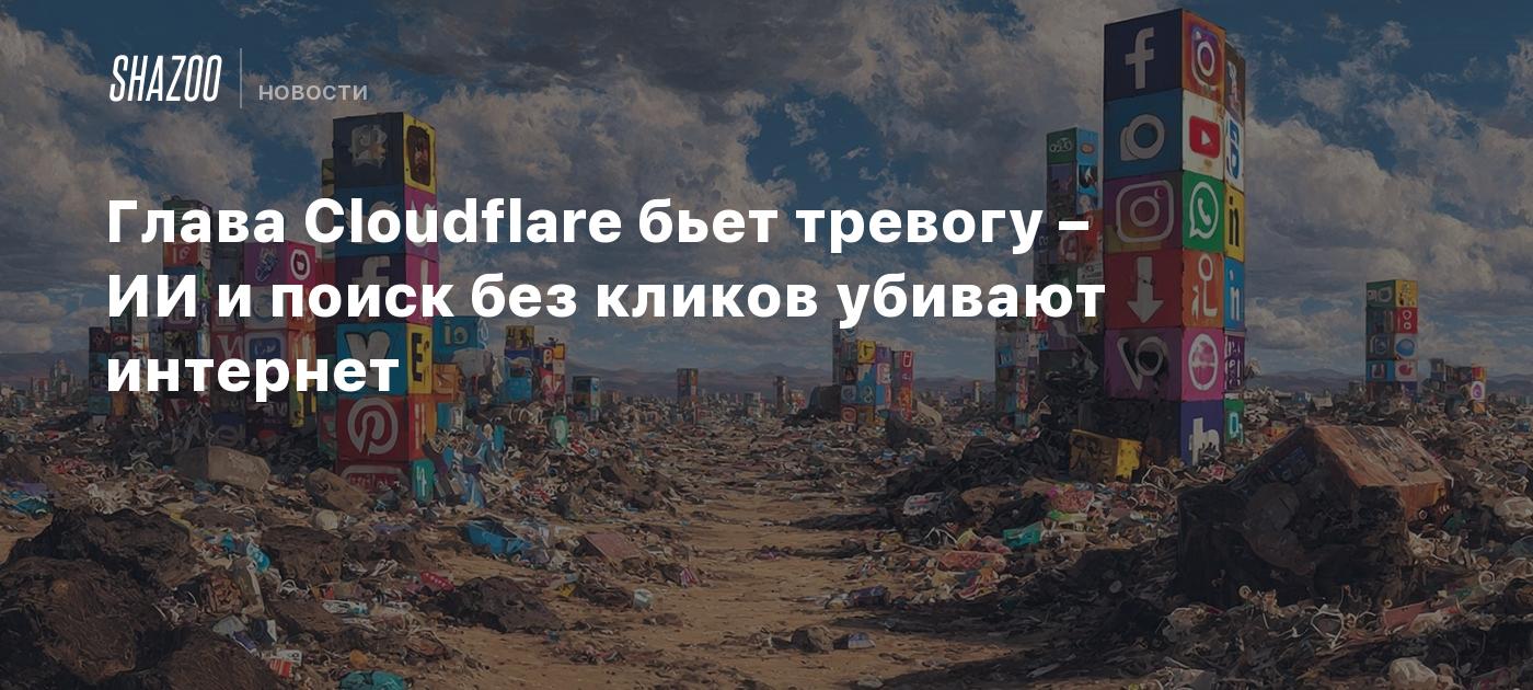 Глава Cloudflare бьет тревогу – ИИ и поиск без кликов убивают интернет