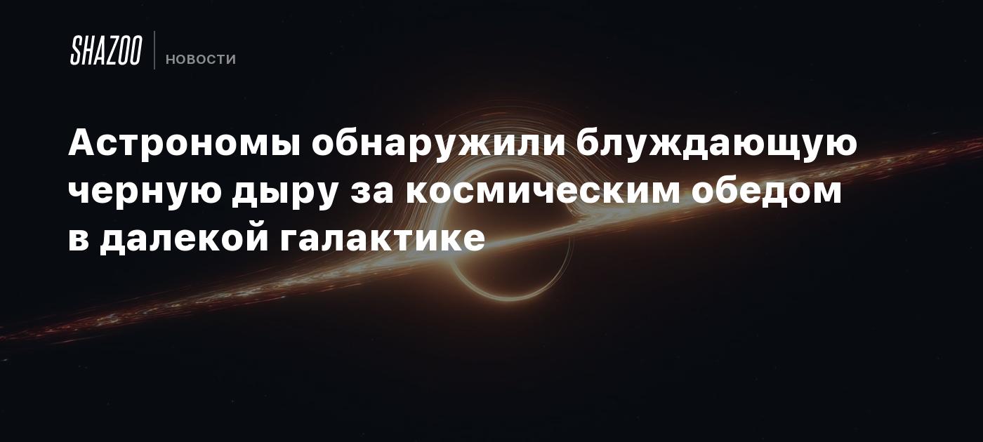 Астрономы обнаружили блуждающую черную дыру за космическим обедом в далекой галактике