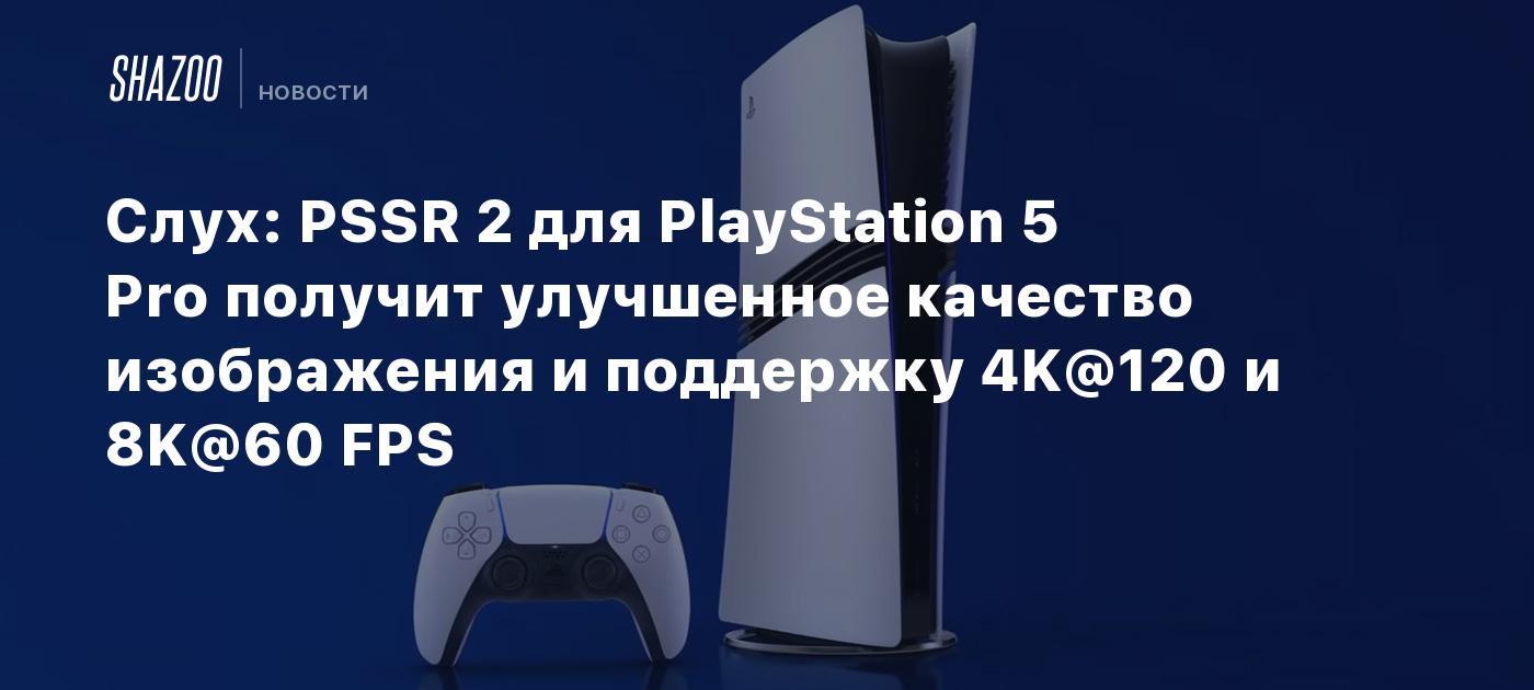 Слух: PSSR 2 для PlayStation 5 Pro получит улучшенное качество изображения и поддержку 4K@120 и 8K@60 FPS