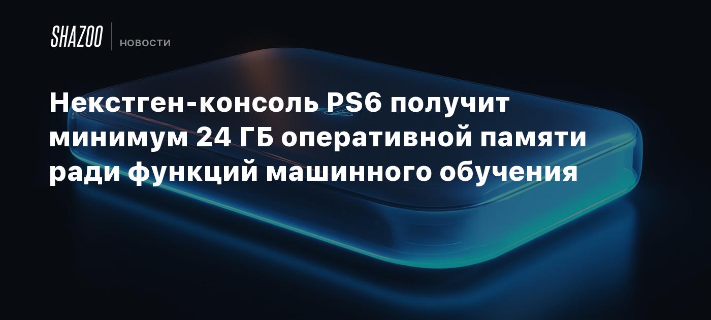 Некстген-консоль PS6 получит минимум 24 ГБ оперативной памяти ради функций машинного обучения