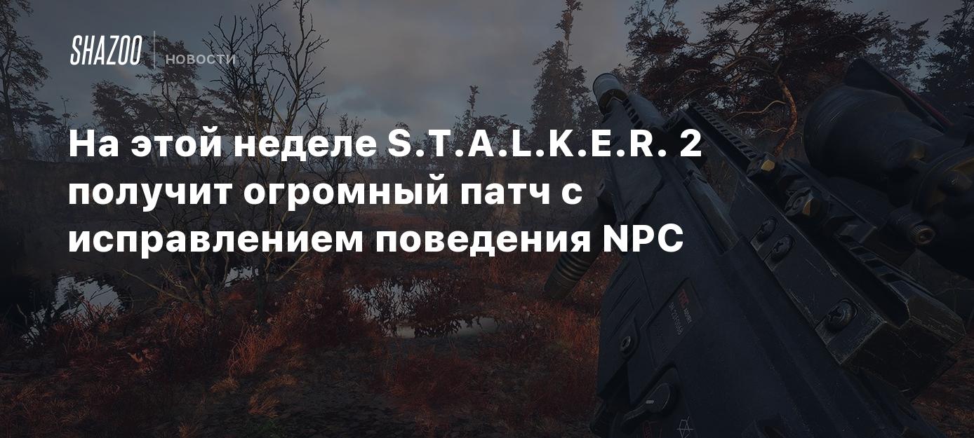 На этой неделе S.T.A.L.K.E.R. 2 получит огромный патч с исправлением поведения NPC