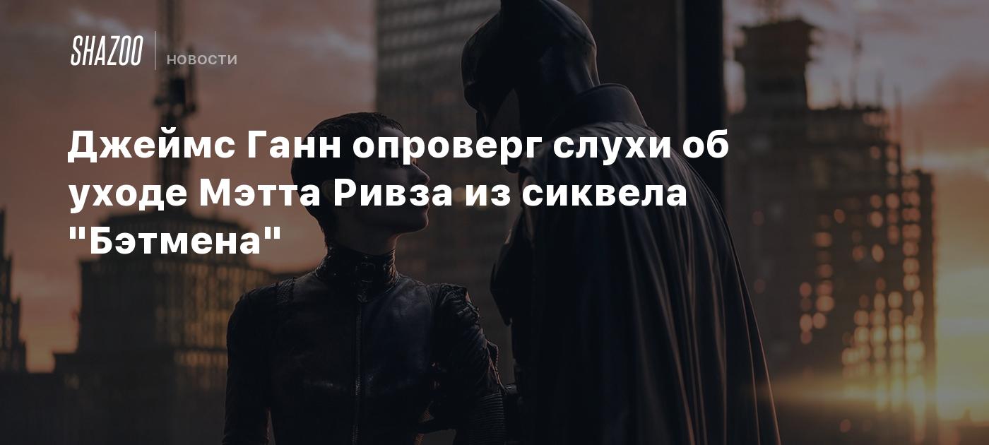 Джеймс Ганн опроверг слухи об уходе Мэтта Ривза из сиквела "Бэтмена"