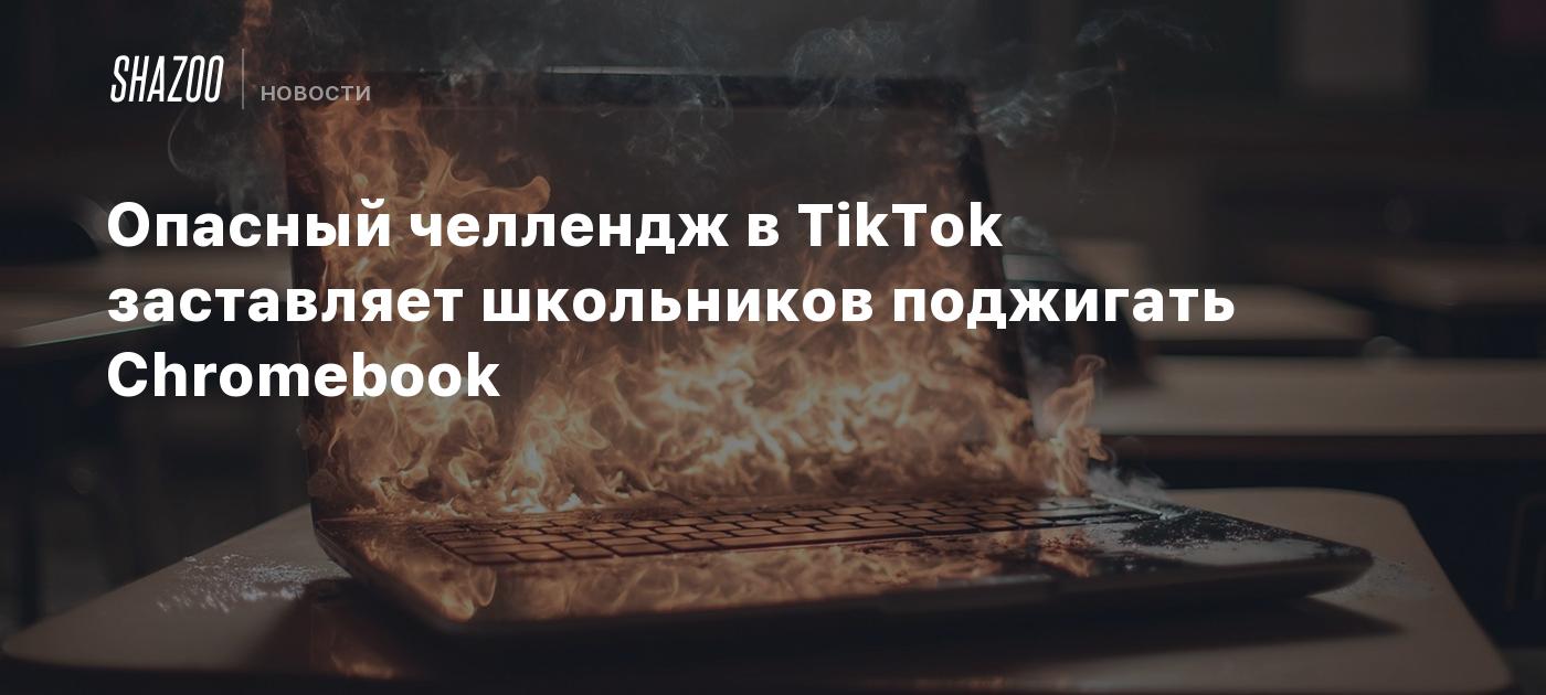 Опасный челлендж в TikTok заставляет школьников поджигать Chromebook