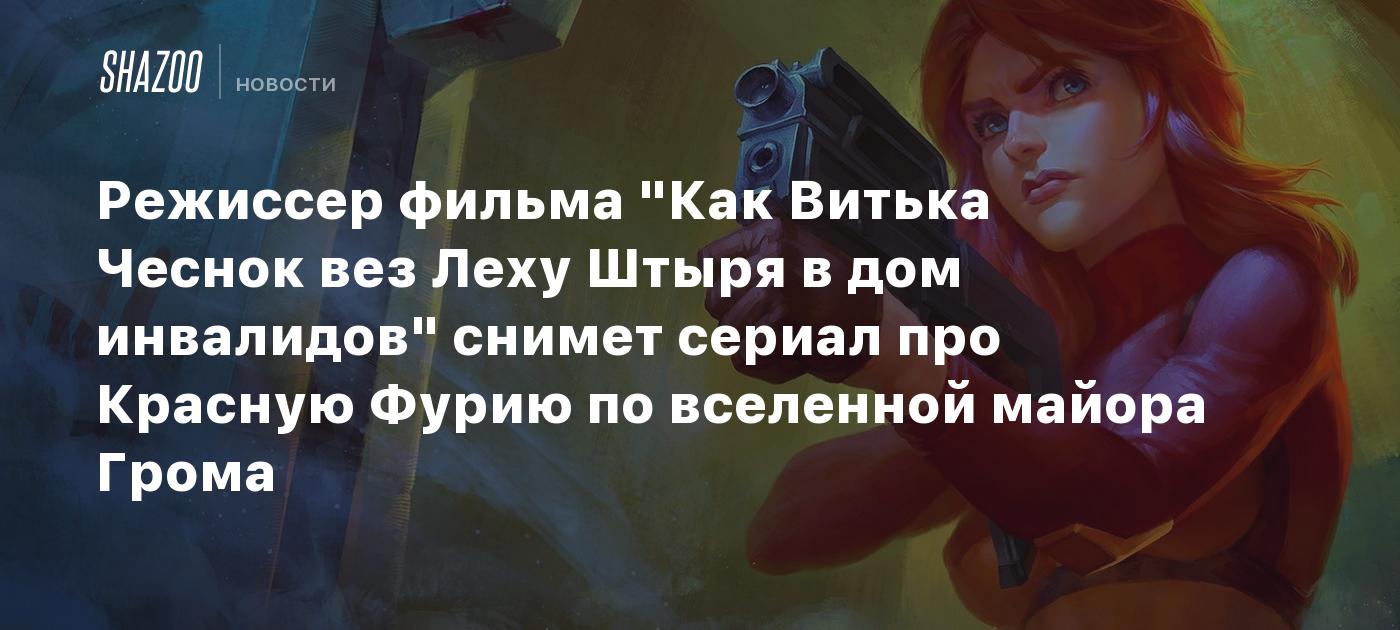 Режиссер фильма "Как Витька Чеснок вез Леху Штыря в дом инвалидов" снимет сериал про Красную Фурию по вселенной майора Грома