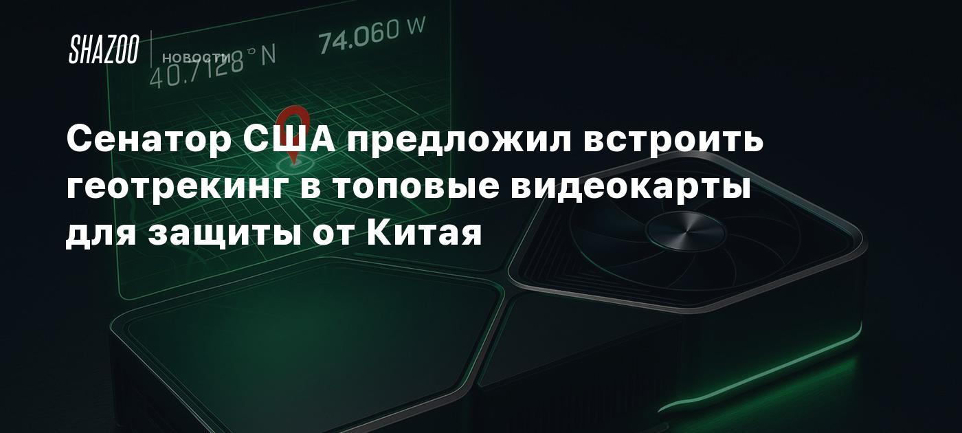 Сенатор США предложил встроить геотрекинг в топовые видеокарты для защиты от Китая