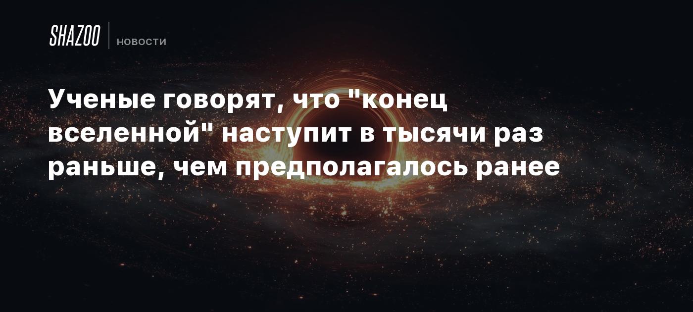 Ученые говорят, что "конец вселенной" наступит в тысячи раз раньше, чем предполагалось ранее