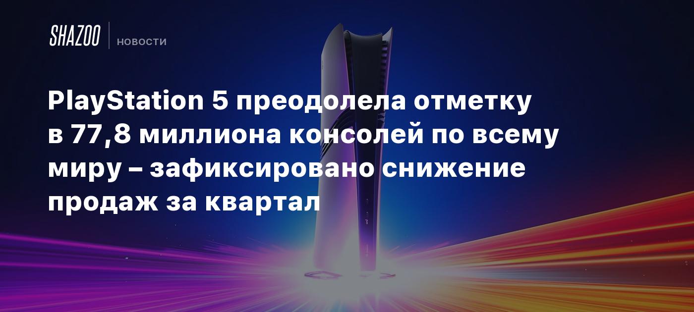 PlayStation 5 преодолела отметку в 77,8 миллиона консолей по всему миру – зафиксировано снижение продаж за квартал