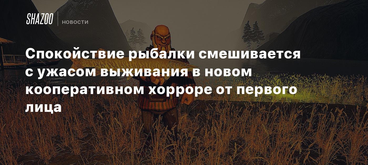 Спокойствие рыбалки смешивается с ужасом выживания в новом кооперативном хорроре от первого лица
