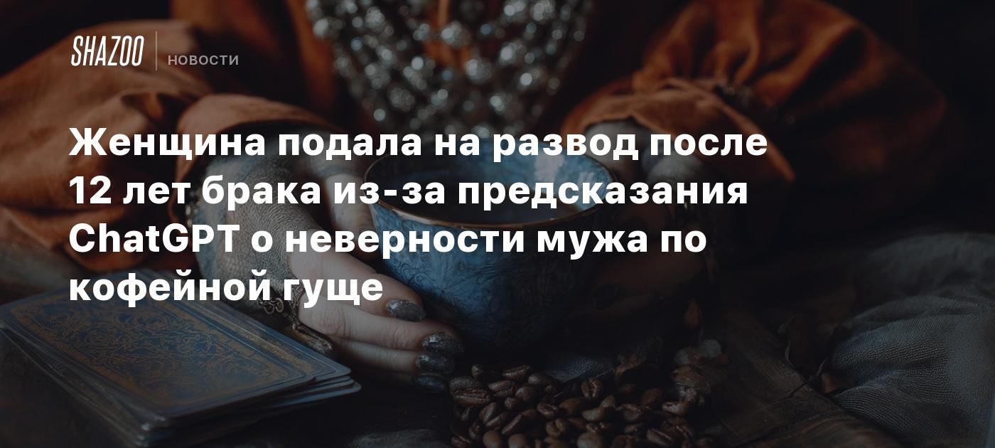 Женщина подала на развод после 12 лет брака из-за предсказания ChatGPT о неверности мужа по кофейной гуще