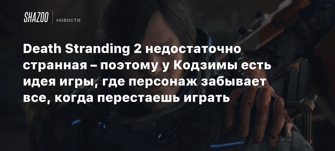 Death Stranding 2 недостаточно странная – поэтому у Кодзимы есть идея игры, где персонаж забывает все, когда перестаешь играть