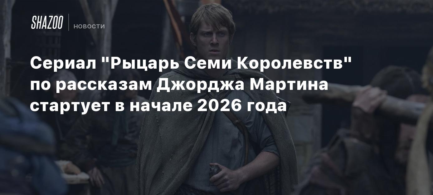 Сериал "Рыцарь Семи Королевств" по рассказам Джорджа Мартина стартует в начале 2026 года