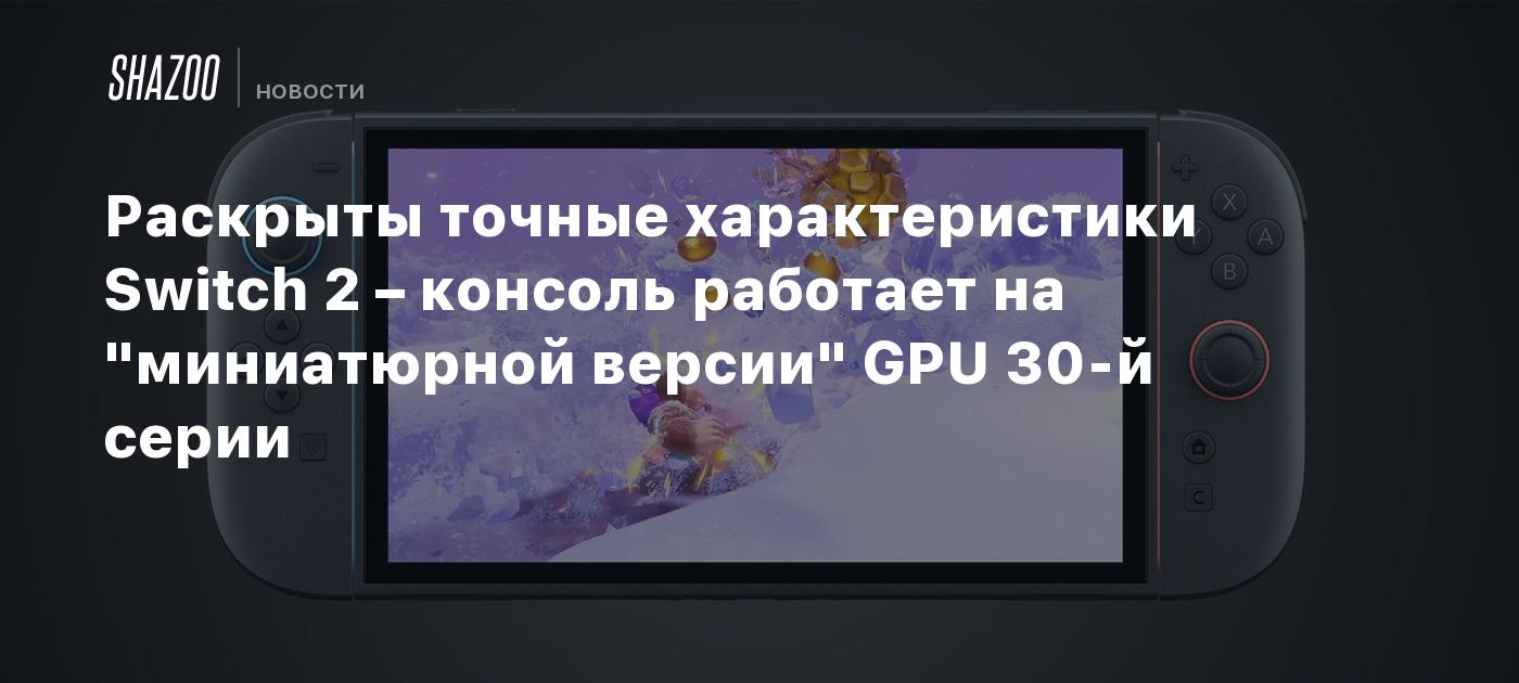 Раскрыты точные характеристики Switch 2 – консоль работает на "миниатюрной версии" GPU 30-й серии