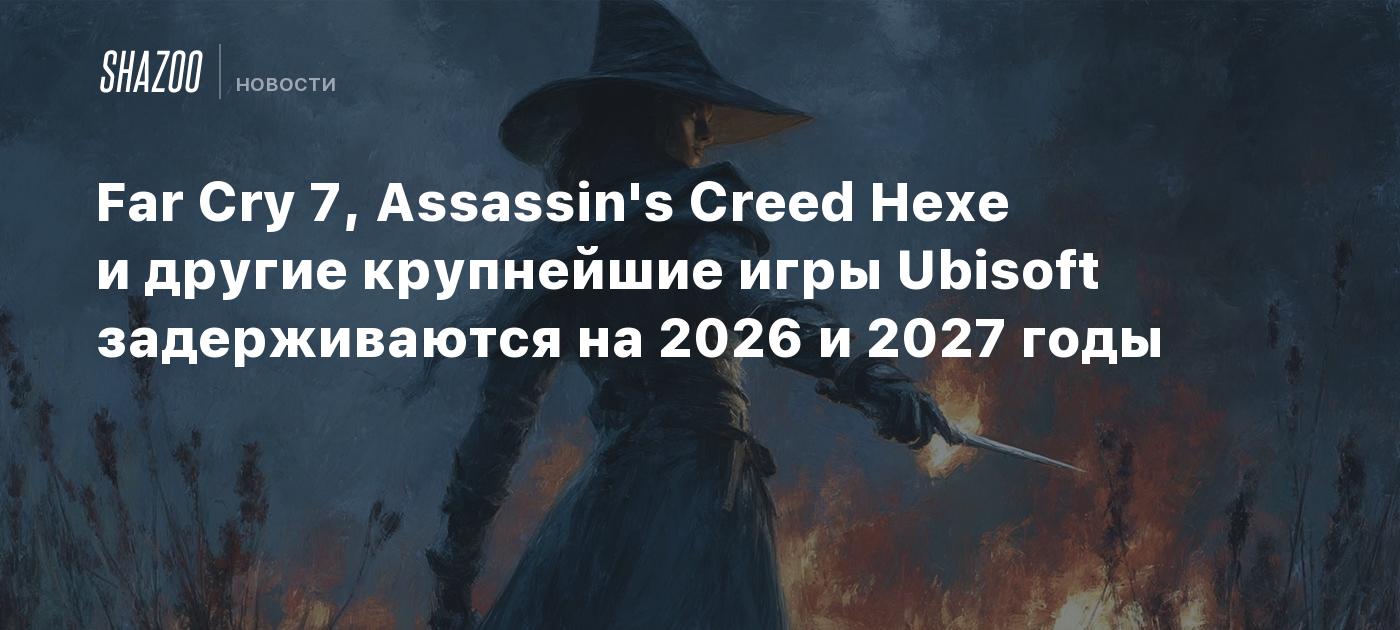 Far Cry 7, Assassin's Creed Hexe и другие крупнейшие игры Ubisoft задерживаются на 2026 и 2027 годы