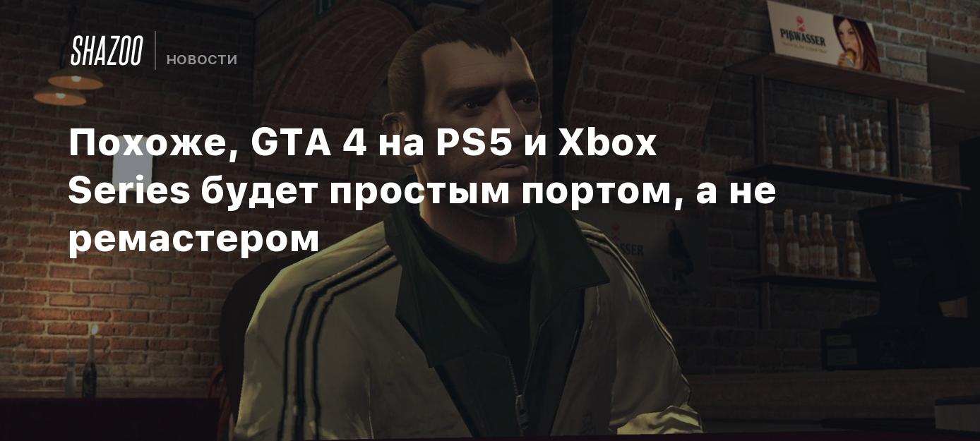 Похоже, GTA 4 на PS5 и Xbox Series будет простым портом, а не ремастером