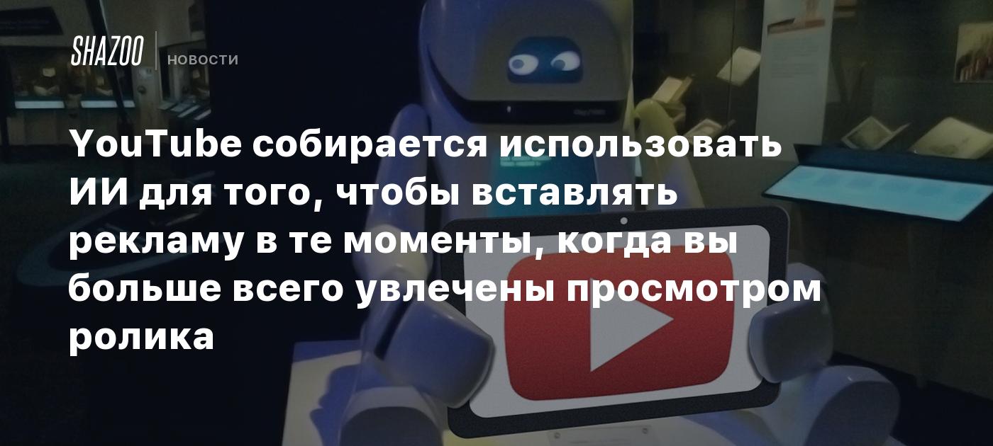 YouTube собирается использовать ИИ для того, чтобы вставлять рекламу в те моменты, когда вы больше всего увлечены просмотром ролика