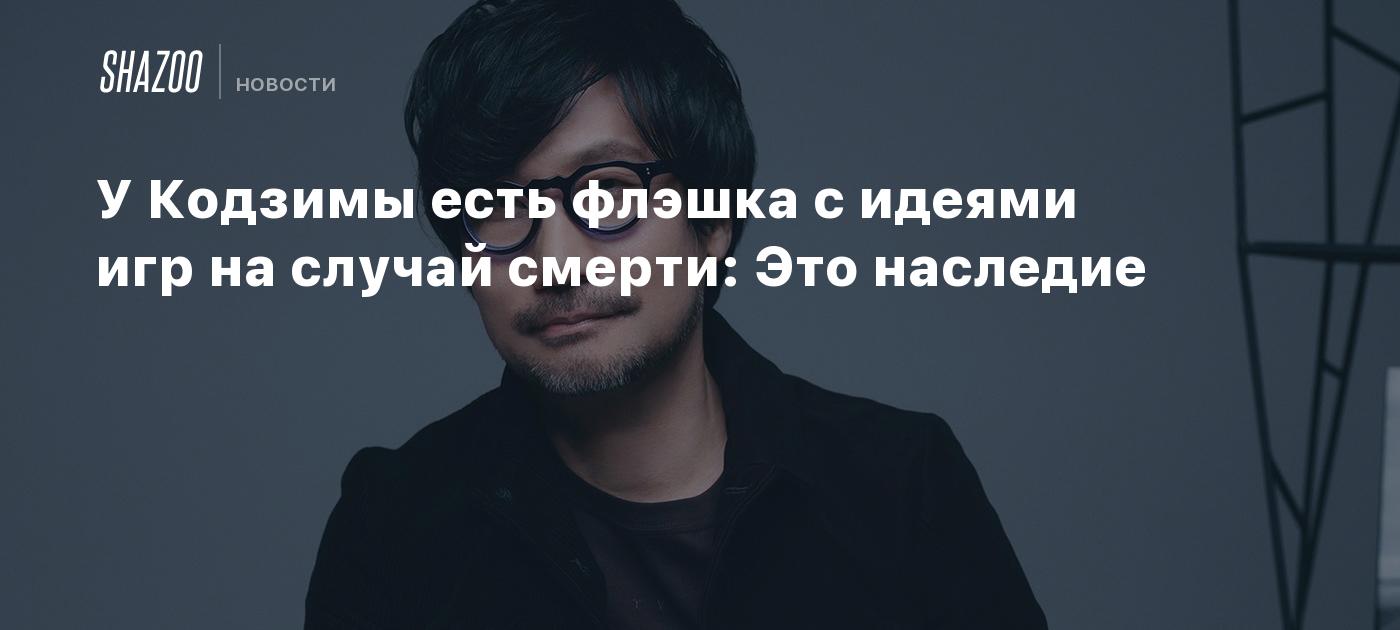 У Кодзимы есть флэшка с идеями игр на случай смерти: Это наследие