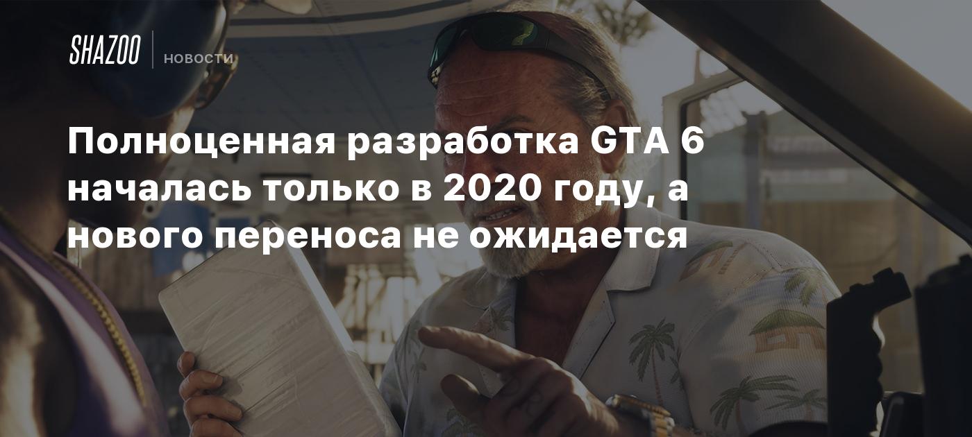 Полноценная разработка GTA 6 началась только в 2020 году, а нового переноса не ожидается