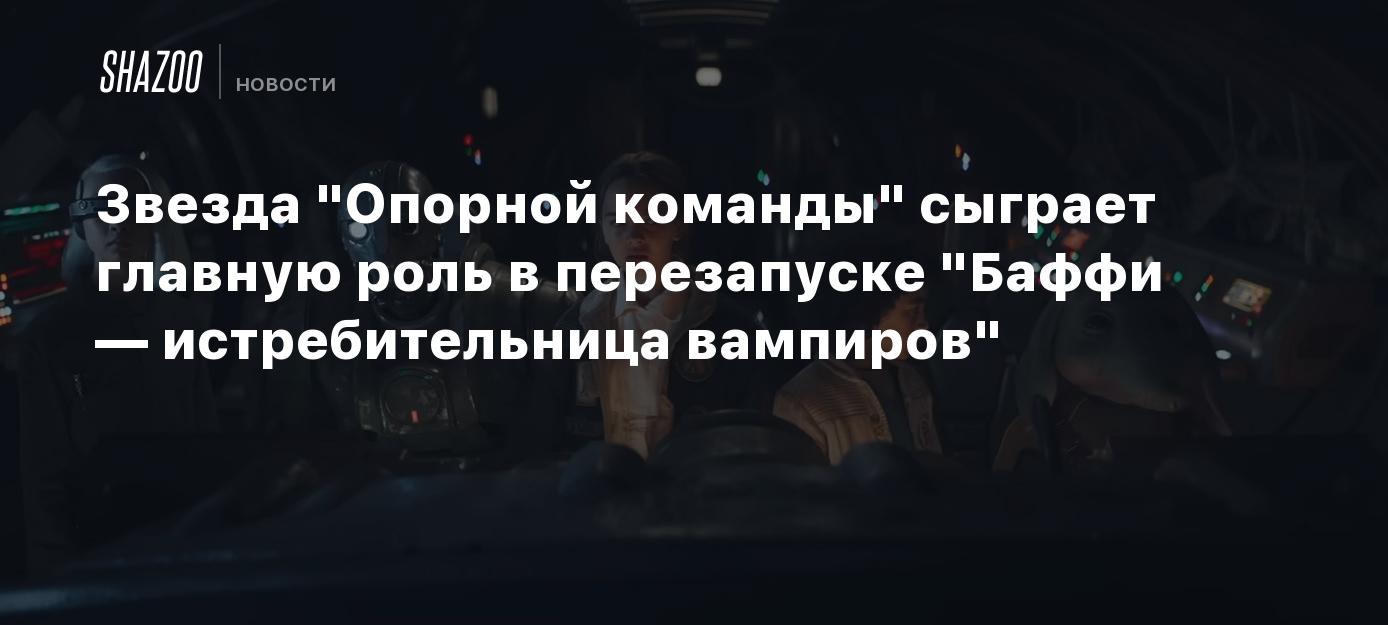 Звезда "Опорной команды" сыграет главную роль в перезапуске "Баффи — истребительница вампиров"