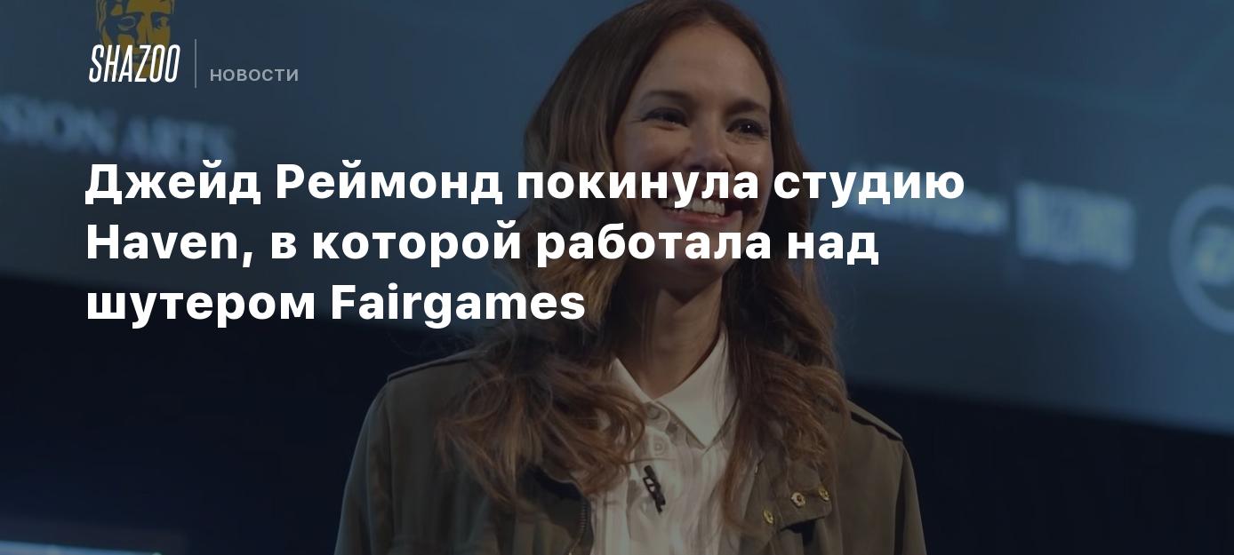 Джейд Реймонд покинула студию Haven, в которой работала над шутером Fairgames