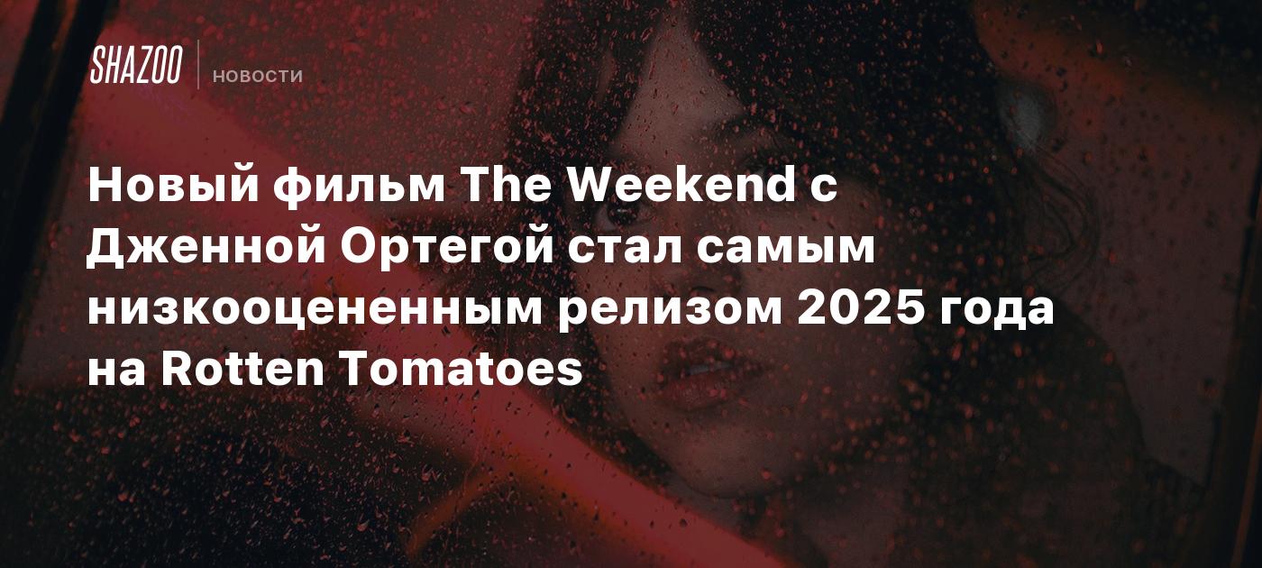 Новый фильм The Weekend с Дженной Ортегой стал самым низкооцененным релизом 2025 года на Rotten Tomatoes