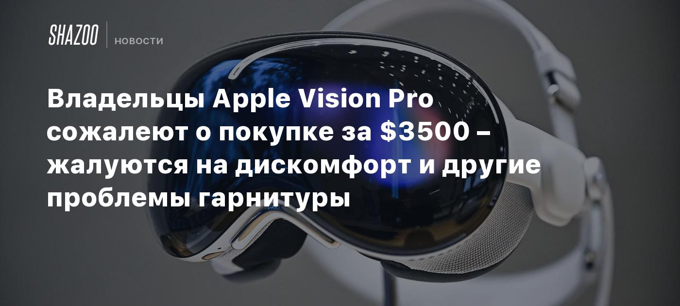 Владельцы Apple Vision Pro сожалеют о покупке за $3500 – жалуются на дискомфорт и другие проблемы гарнитуры