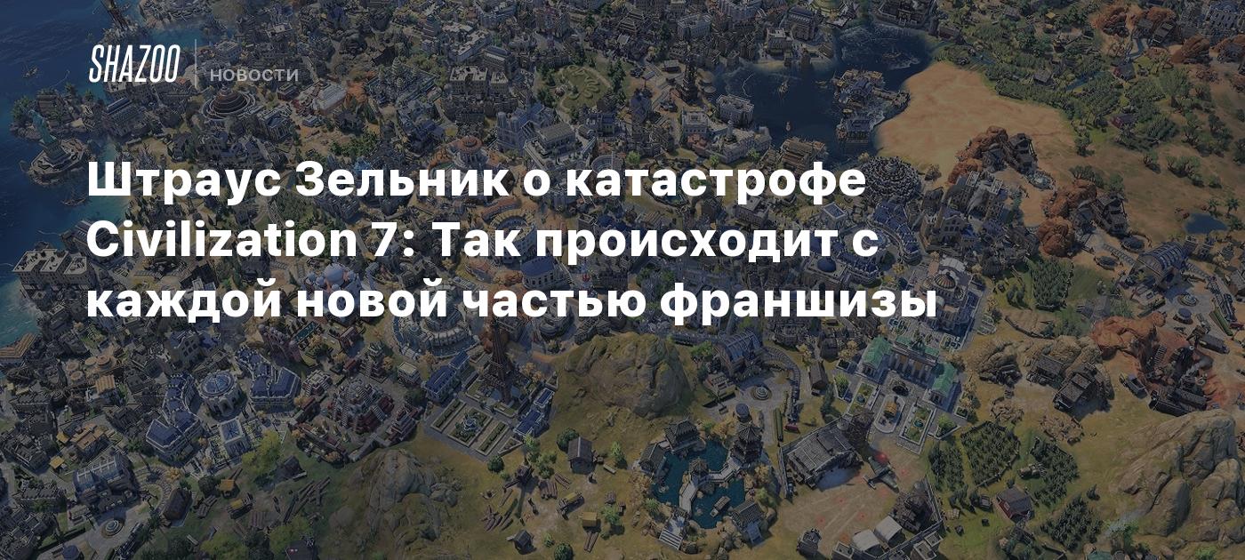 Штраус Зельник о катастрофе Civilization 7: Так происходит с каждой новой частью франшизы