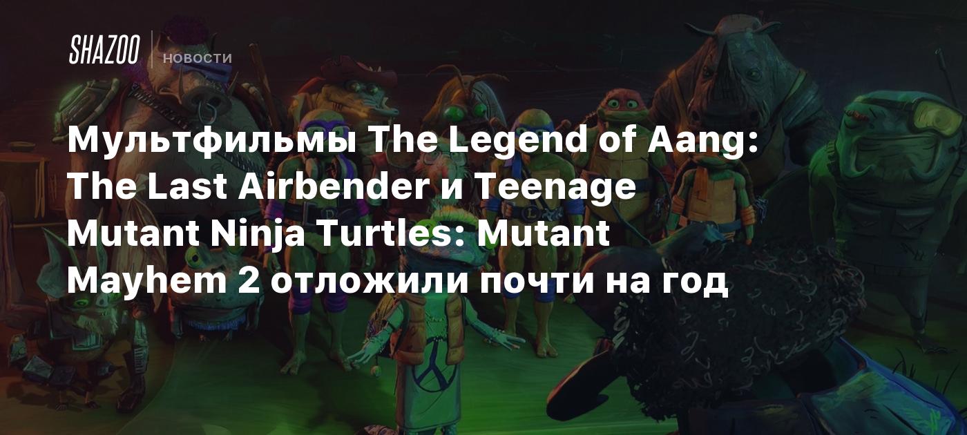 Мультфильмы The Legend of Aang: The Last Airbender и Teenage Mutant Ninja Turtles: Mutant Mayhem 2 отложили почти на год