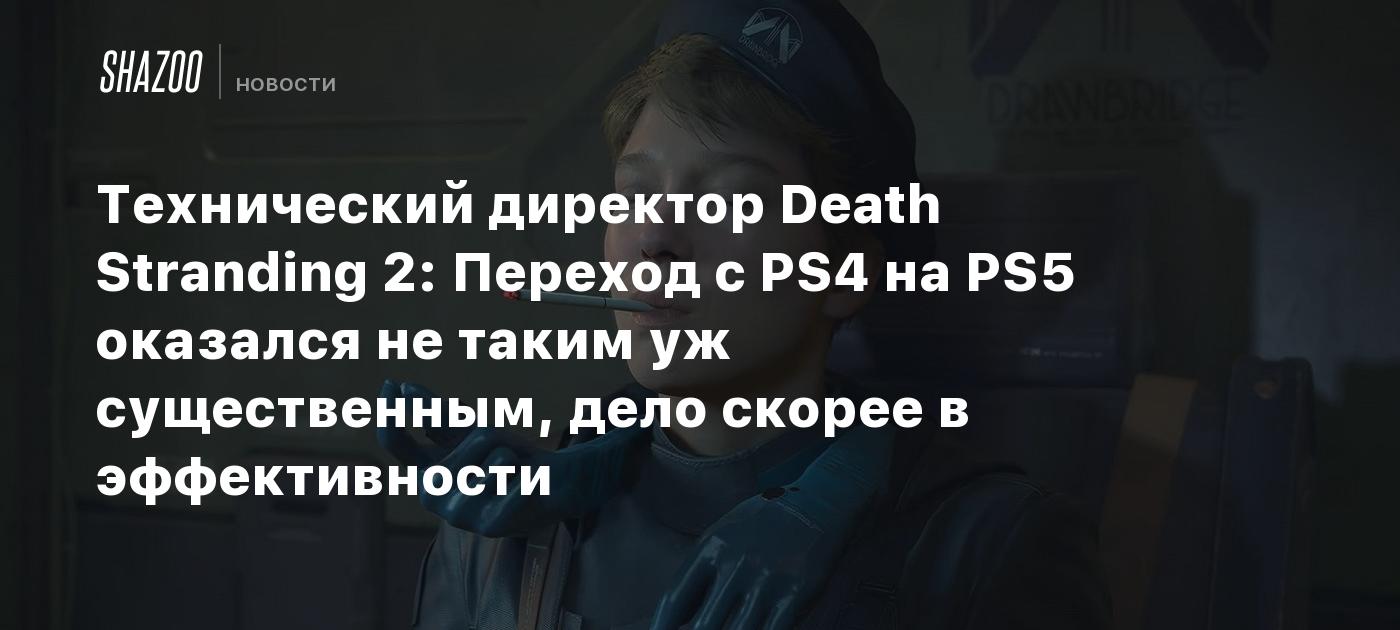 Технический директор Death Stranding 2: Переход с PS4 на PS5 оказался не таким уж существенным, дело скорее в эффективности