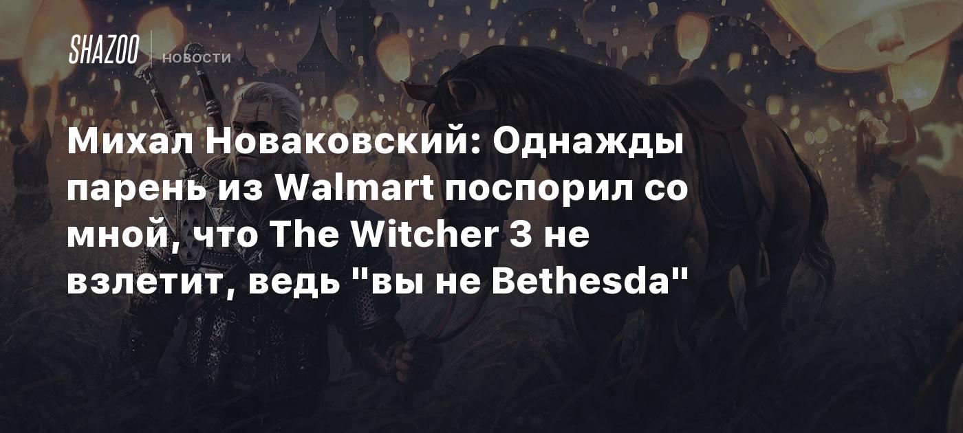 Михал Новаковский: Однажды парень из Walmart поспорил со мной, что The Witcher 3 не взлетит, ведь "вы не Bethesda"