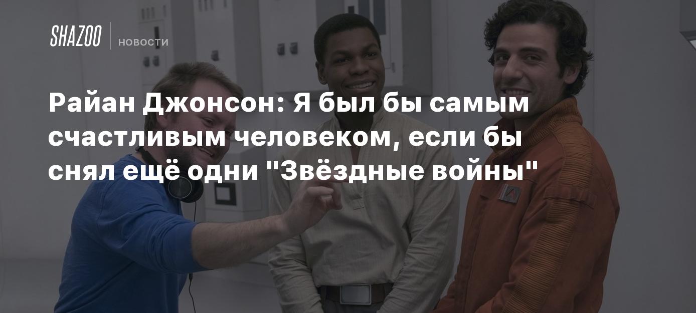 Райан Джонсон: Я был бы самым счастливым человеком, если бы снял ещё одни "Звёздные войны"